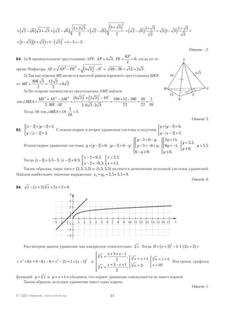 31© ОДО «Аверсэв», www.aversev.by
= −( ) + = −( ) +
= −( )
+( ) = −( ) +
= −( ) +
=2 6 2 3 2 6
4 2 3
2
2 6
1 3
2
2 6
1 3
2
2 1 3
1 3
2
2
= −( ) +( )= − ( ) = − = −1 3 1 3 1 3 1 3 2
2
.
Ответ: –2.
В4. 1) В прямоугольном треугольнике APE: AP PE
KP
= = =4 3
2
6; , тогда по те-
ореме Пифагора AE AP PE= − = ( ) − =2 2
2
2
4 3 6 48 36 12 2 3− = = .
2) Так как отрезок МЕ является высотой равностороннего треугольника МKР,
то ME
MK
= = =
3
2
12 3
2
6 3 .
3) По теореме косинусов из треугольника АМЕ найдем:
cos∠ =
+ −
⋅ ⋅
=
( ) + ( ) −
⋅ ⋅
=
+ −
MEA
ME AE AM
ME AE
2 2 2
2 2
2
2
6 3 2 3 10
2 6 3 2 3
108 12 1000
72
20
72
5
18
= = .
Тогда 18 18
5
18
5⋅ ∠ = ⋅ =cos MEA .
Ответ: 5.
В5.
x y
y x
− + − =
− − =




2 5 1
2 5
,
.
Сложим первое и второе уравнения системы и получим
y y
y x
+ − =
− − =




5 6
2 5
,
.
Решим первое уравнение системы: y y y y
y y
y y
y
y
y+ − = − = −
− = −
− = − +



− ≥





=
= −5 6 5 6
5 6
5 6
6 0
2 11
0 1; ;
,
;
;
,
;;
;
, ,
;
, .



≤





=
≤



=
y
y
y
y
6
5 5
6
5 5
Тогда x x
x
x
x
x
− = − − =
− =
− = −



=
=


2 5 5 5 2 0 5
2 0 5
2 0 5
2 5
1 5
, ; , ;
, ,
, ;
, ,
, .
Таким образом, пары чисел 2 5 5 5, ; ,( ) и 1 5 5 5, ; ,( ) являются решениями исходной системы уравнений.
Найдем наибольшее значение выражения: x y0 0 2 5 5 5 8+ = + =, , .
Ответ: 8.
В6. x x x x− +( ) + + =3 2 2 04
.
Рассмотрим данное уравнение как квадратное относительно x4
. Тогда D x x= +( ) − ⋅ ⋅ +( )=3 4 1 2 2
2
= + + − − = − + = −( )x x x x x x2 2 2
6 9 8 8 2 1 1 и
x
x x
x
x x
x x
x
x x
x
4
4
4
4
4
3 1
2
3 1
2
1
2
1
16
=
+ + −
=
+ − +






= +
=




= +
=
,
;
,
;
,
.


 Построим графики
функций y x= 4
и y x= +1 и убедимся, что первое уравнение совокупности не имеет корней.
Таким образом, исходное уравнение имеет один корень.
Ответ: 1.
y
x
–1
–2
–3
–3 –2 –1
0
3
2
1
1 2 3 4 5 6 7 8 9 10 11 12 13 14 15 16 17
 