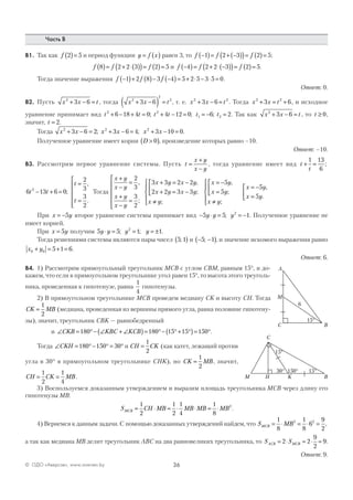 36© ОДО «Аверсэв», www.aversev.by
Часть В
В1. Так как f 2 5( )= и период функции y f x= ( ) равен 3, то f f f−( )= + −( )( )= ( )=1 2 3 2 5;
f f f8 2 2 3 2 5( )= + ⋅( )( )= ( )= и f f f−( )= + ⋅ −( )( )= ( )=4 2 2 3 2 5.
Тогда значение выражения f f f−( )+ ( )− −( )= + ⋅ − ⋅ =1 2 8 3 4 5 2 5 3 5 0.
Ответ: 0.
В2. Пусть x x t2
3 6+ − = , тогда x x t2
2
2
3 6+ −( ) = , т. е. x x t2 2
3 6+ − = . Тогда x x t2 2
3 6+ = + , и исходное
уравнение принимает вид t t t t t t2 2
1 26 18 4 0 4 12 0 6 2+ − + = + − = = − =; ; ; . Так как x x t2
3 6+ − = , то t ≥ 0,
значит, t = 2.
Тогда x x x x x x2 2 2
3 6 2 3 6 4 3 10 0+ − = + − = + − =; ; .
Полученное уравнение имеет корни D >( )0 , произведение которых равно –10.
Ответ: –10.
В3. Рассмотрим первое уравнение системы. Пусть t
x y
x y
=
+
−
, тогда уравнение имеет вид t
t
+ =
1 13
6
;
6 13 6 0
2
3
3
2
2
t t
t
t
− + =
=
=






;
,
.
Тогда
x y
x y
x y
x y
x y x y
x y x y
x y
+
−
=
+
−
=






+ = −
+ = −



≠

2
3
3
2
3 3 2 2
2 2 3 3
,
;
,
;
;




= −
=



≠





= −
=



x y
x y
x y
x y
x y
5
5
5
5
,
;
;
,
.
При x y= −5 второе уравнение системы принимает вид − ⋅ = = −5 5 12
y y y; . Полученное уравнение не
имеет корней.
При x y= 5 получим 5 5 1 12
y y y y⋅ = = = ±; ; .
Тогда решениями системы являются пары чисел 5 1;( ) и − −( )5 1; , и значение искомого выражения равно
x y0 0 5 1 6+ = + = .
Ответ: 6.
В4. 1) Рассмотрим прямоугольный треугольник МСВ с углом СВМ, равным 15°, и до-
кажем, что если в прямоугольном треугольнике угол равен 15°, то высота этого треуголь-
ника, проведенная к гипотенузе, равна
1
4
гипотенузы.
2) В прямоугольном треугольнике МСВ проведем медиану СK и высоту СН. Тогда
CK MB=
1
2
(медиана, проведенная из вершины прямого угла, равна половине гипотену-
зы), значит, треугольник СВK — равнобедренный
и ∠ = °− ∠ + ∠( )= °− °+ °( )= °CKB KBC KCB180 180 15 15 150 .
Тогда ∠ = °− ° = °CKH 180 150 30 и CH CK=
1
2
(как катет, лежащий против
угла в 30° в прямоугольном треугольнике СНK), но CK MB=
1
2
, значит,
CH CK MB= =
1
2
1
4
.
3) Воспользуемся доказанным утверждением и выразим площадь треугольника МСВ через длину его
гипотенузы МВ:
S CH MB MB MB MBMCB = ⋅ = ⋅ ⋅ = ⋅
1
2
1
2
1
4
1
8
2
.
4) Вернемся к данным задачи. С помощью доказанных утверждений найдем, что S MBMCB = ⋅ = ⋅ =
1
8
1
8
6
9
2
2 2
,
а так как медиана МВ делит треугольник АВС на два равновеликих треугольника, то S SACB MCB= ⋅ = ⋅ =2 2
9
2
9.
Ответ: 9.
 