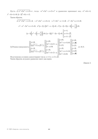 44© ОДО «Аверсэв», www.aversev.by
Пусть − + − + =x x x t3 2
3 3 , тогда − + − + =x x x t3 2 2
3 3 и уравнение принимает вид − + =t t2
4 4;
t t t t2 2
4 4 0 2 0 2− + = −( ) = =; ; .
Таким образом,
− + − + = − + − + = − + − − = − + + =x x x x x x x x x x x x3 2 3 2 3 2 3 2
3 3 2 3 3 4 3 1 0 3 1 0; ; ; ;
x x x x x x x x x x x x3 2 2 2 2 2
2 1 0 1 2 1 0 1 2 1
1
2
− − + + = −( )− − −( )= −( )− −( ) +



; ;
 = 0;
x x x x x x
x
x
x
−( ) − +







 = −( ) − −( )=
=
= +
=
1 2
1
2
0 1 2 1 0
1
1 2
1
2 2
; ;
,
,
−−




 2.
2) Решим совокупность
x
x x
x
x x
x
x x
≥
+ ≥ −




<
+ < −











≥
+ ≥ −
0
2 1 3
0
2 1 3
0
4 4 32
2
2
,
;
,
;
,
,,
;
,
;
,
,
;
3 0
0
4 4 3
0
4 1 0
3
2
2
− ≥





<
+ < −












≥
+ + ≥
≤

x
x
x x
x
x x
x




<
+ + <
+ ≥















≥
∈
≤




x
x x
x
x
x
x
0
4 1 0
4 4 0
0
3
2
2
,
,
;
,
,
;
R

<
∈∅
∈















∈
x
x
x
x
0
0 3
,
,
;
;
R
.
Полученному условию удовлетворяют числа x =1 и x = +1 2 .
Таким образом, исходное уравнение имеет два корня.
Ответ: 2.
 