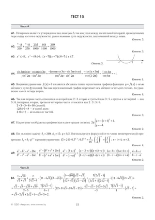 52© ОДО «Аверсэв», www.aversev.by
ТЕСТ 15
Часть А
А1. Неверным является утверждение под номером 5, так как угол между касательной и хордой, проведенными
через одну из точек окружности, равен половине дуге окружности, заключенной между ними.
Ответ: 5.
А2.
5 4
41
200
41
250
205
1000
164
1000
369
1000
/ /
+ = + = .
Ответ: 3.
А3. x x x x2 2
49 49 0 7 7 0≤ − ≤ −( ) +( )≤; ; − ≤ ≤7 7x .
Ответ: 5.
А4.
sin sin cos cos
cos sin
cos cos sin sin
cos
3 3
2 2
3 3
2 2
α α α α
α α
α α α α−
−
=
− −( )
22 2
2 2
3
2 2
4
4
1
α α
α α
α
α
α−
=
− +( )
⋅( )
=
−
= −
sin
cos
cos
cos
cos
.
Ответ: 1.
А5. Корнями уравнения f x( )= 0 являются абсциссы точек пересечения графика функции y f x= ( ) с осью
абсцисс (нули функции). Так как предложенный график пересекает ось абсцисс в четырех точках, то урав-
нение имеет четыре корня.
Ответ: 4.
А6. Так как первая часть относится ко второй как 2 : 3, вторая к третьей как 3 : 5, а третья к четвертой — как
5 : 6, то первая, вторая, третья и четвертая части относятся как 2 : 3 : 5 : 6.
2 3 5 6 16+ + + = (долей).
128 16 8: = — в одной доле.
2 8 16⋅ = — меньшая из частей.
Ответ: 3.
А7. На рисунке изображена графическая иллюстрация системы 2
1 4
4
2
)
,
.
y x
y
= − +( ) +
= −




Ответ: 2.
А8. По условию задачи b b qn1 240 15 0 5= = =; ; , . Воспользуемся формулой n-го члена геометрической про-
грессии b b qn
n
= ⋅ −
1
1
и решим уравнение: 15 240 0 5 1
= ⋅ −
, n
; 0 5
1
16
1
2
1
2
1 4 51
1 4
, ; ; ;n
n
n n−
−
=



 =



 − = = .
Ответ: 4.
А9.
a b c bc
b c a ac
a b c bc
b c a ac
a b2 2 2
2 2 2
2 2 2
2 2 2
2
2
2
2
2
− − −
− − −
=
− + +( )
− + +( )
=
− ++( )
− +( )
=
− +( )( ) + +( )( )
− +( )( ) + +( )( )
=
− −c
b c a
a b c a b c
b c a b c a
a b c
2
2 2
(( ) + +( )
− −( ) + +( )
=
− −
− −
a b c
b c a b c a
a b c
b c a
.
Ответ: 2.
Часть В
В1.
1 10
2 5
7
2 2 1
11 5 5 2 5
1 10 2 5
2 5 2 5
7 2 2 1
2 2
−
+
+
+
− −( ) +( )=
−( ) −( )
+( ) −( )
+
−( )
++( ) −( )
− −( ) +( )=
1 2 2 1
11 5 5 2 5
=
− − +
−
+
−( )
−
− + − −( )=
− − +
−
+
−2 5 20 50
2 5
7 2 2 1
8 1
22 11 5 10 5 25
2 5 2 5 5 2
3
7 2 2 1(( )− −( )=
= − + − − + =
7
5 3
5 2 2 2 2 1 5 3 2.
Ответ: 2.
x–7 7
 