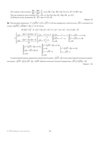 54© ОДО «Аверсэв», www.aversev.by
По теореме о биссектрисе
BC
DC
BO
DO
= =
7
2
, тогда BC y DC y= =7 2; . То есть AC DC y= ⋅ =2 4 .
Так как периметр треугольника P y y y y yABC = + + = = =81 7 7 4 81 18 81 4 5, ; ; ,то .
3) Найдем длину основания АС: AC y= = ⋅ =4 4 4 5 18, .
Ответ: 18.
В6. Рассмотрим уравнение x x x3 2
2 17 17 17 1 0+ + + + = как квадратное относительно 17 и запишем его
в виде x x x17 17 2 1 1 0
2
2 3
( ) + +( )+ + = . Тогда
D x x x x x x x x x x= +( ) − ⋅ ⋅ +( )= + + − − = − + = −( )2 1 4 1 4 4 1 4 4 4 4 1 2 12 2 3 4 2 4 2 2
и
17
2 1 2 1
2
17
2 1 2 1
2
2
2
=
− +( )+ −( )
=
− +( )− −( )







x x
x
x x
x
,
;
17
1
17
2
2
=
− + −
=
− −






x x
x
x x
x
,
;
17 1
17
0
2
2
x x x
x x x
x
= − + −
= − −




≠





,
;
;
x x x
x x x
x
2
2
17 1 0
17 0
0
+ − + =
+ + =




≠





,
;
;
x x
x x
x
2
17 1 1 0
17 1 0
0
+ −( ) + =
+ +( )=




≠







,
;
;
x x
x
x
x
2
17 1 1 0
0
17 1
0
+ −( ) + =
=
= − −






≠








,
,
;
;
x x
x
2
17 1 1 0
17 1
+ −( ) + =
= − −




,
.
Сумма корней первого уравнения совокупности равна − −( )17 1 , тогда сумма корней исходного уравне-
ния равна − −( )+ − −( )= −17 1 17 1 2 17. Найдем значение искомого выражения: 17 2 17 34⋅ −( )= − .
Ответ: –34.
 