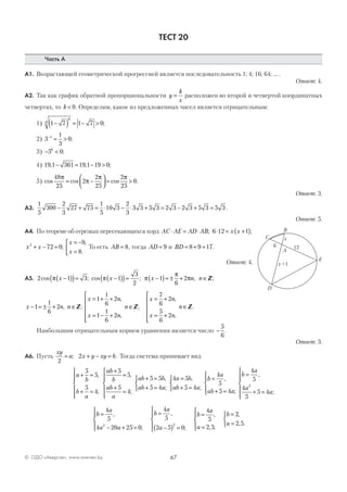 67© ОДО «Аверсэв», www.aversev.by
ТЕСТ 20
Часть А
А1. Возрастающей геометрической прогрессией является последовательность 1; 4; 16; 64; … .
Ответ: 4.
А2. Так как график обратной пропорциональности y
k
x
= расположен во второй и четвертой координатных
четвертях, то k < 0. Определим, какое из предложенных чисел является отрицательным:
1) 1 7 1 7 0
6
6 −( ) = − > ;
2) 3
1
3
01−
= > ;
3) − <5 06
;
4) 19 1 361 19 1 19 0, , ;− = − >
5) cos cos cos .
48
25
2
2
25
2
25
0
π
π
π π
= −



 = >
Ответ: 3.
А3.
1
5
300
2
3
27 75
1
5
10 3
2
3
3 3 5 3 2 3 2 3 5 3 5 3− + = ⋅ − ⋅ + = − + = .
Ответ: 5.
А4. По теореме об отрезках пересекающихся хорд AC AE AD AB⋅ = ⋅ ; 6 12 1⋅ = +( )x x ;
x x
x
x
2
72 0
9
8
+ − =
= −
=


;
,
.
То есть AB = 8, тогда AD = 9 и BD = + =8 9 17.
Ответ: 4.
А5. 2 1 3 1
3
2
cos ; cos ;π πx x−( )( )= −( )( )= π
π
πx n−( )= ± +1
6
2 , n ∈Z;
x n n− = ± + ∈1
1
6
2 , ;Z
x n
x n
n
x n
x n
n
= + +
= − +






∈
= +
= +






∈
1
1
6
2
1
1
6
2
7
6
2
5
6
2
,
,
;
,
,
.Z Z
Наибольшим отрицательным корнем уравнения является число −
5
6
.
Ответ: 3.
А6. Пусть
xy
a x y xy b
2
2= + − =; . Тогда система принимает вид
a
b
b
a
ab
b
ab
a
+ =
+ =






+
=
+
=






5
5
5
4
5
5
5
4
,
;
,
;
ab b
ab a
+ =
+ =



5 5
5 4
,
;
4 5
5 4
a b
ab a
=
+ =



,
;
b
a
ab a
b
a
a
a
=
+ =




=
+ =






4
5
5 4
4
5
4
5
5 4
2
,
;
,
;
b
a
a a
b
a
a
b
a
a
=
− + =




=
−( ) =





=
=
4
5
4 20 25 0
4
5
2 5 0
4
5
2 52 2
,
;
,
;
,
, ;



=
=



b
a
2
2 5
,
, .
B
C
D
A
E
126
x +1
x
 