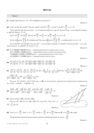 76© ОДО «Аверсэв», www.aversev.by
ТЕСТ 23
Часть А
А1. График функции y x= − −( )4
2
изображен на рисунке 3.
Ответ: 3.
А2. 1 44 44) sin , cosA B= ° = °. Так как sin sin44 45
2
2
° < ° = , а cos cos44 45
2
2
° > ° = , то A < B.
2) ,A B= =tg2 tg1. Так как 1 рад — угол первой четверти, то tg1 0> . Так как 2 рад — угол второй четверти,
то tg2 0< . Значит, A < B.
3
5
2
5
4
) sin ,A B= =
π π
tg . Так как sin sin
5
2 2
1
π π
= = и tg tg
5
4 4
1
π π
= = , то A = B.
4
3
2
1) sin arcsin , cos arccosA B=





 = ( ). Так как sin arcsin
3
2
3
2





 = , а cos arccos1 1( )= , то A > B.
5) A B= ° = °sin , sin .121 244 Так как 121° — угол второй четверти, то sin121 0° > . Так как 244° — угол тре-
тьей четверти, то sin244 0° < . Тогда A > B.
Ответ: 5.
А3. 1 5 120000 600000) ⋅ = (руб.) — ежедневный доход от первых пяти точек;
2 2 176000 352000) ⋅ = (руб.) — ежедневный доход от двух остальных точек;
3 600000 352000 952000) + = (руб.) — ежедневный доход от всех точек;
4 952000 7 136000) : = (руб.) — средний доход от всех точек.
Ответ: 5.
А4.
d d
d d
d
d
d d d d
d d d
2
2
2
2
5 4
5 6
16
4
1 4 2 2
2 3 4
+ +
+ +
−
−
=
+( ) +( ) −( ) +( )
+( ) +( ) −
:
(( ) +( )
=
+( ) −( )
+( ) −( )d
d d
d d4
1 2
3 4
.
Ответ: 1.
А5.
4 3
3 8
4 3
3 5
4 3
3 8
4 3
3 5
0 4 3
1
3 8
1
32 2 2 2 2
x
x
x
x
x
x
x
x
x
x x
−
+
≤
−
+
−
+
−
−
+
≤ −( )
+
−; ; 22
5
0
+



 ≤ ; 4 3
3 5 3 8
3 8 3 5
0
2 2
2 2
x
x x
x x
−( )
+ − +( )
+( ) +( )
≤ ;
− −( )
+( ) +( )
≤
−
+( ) +( )
≥
3 4 3
3 8 3 5
0
4 3
3 8 3 5
02 2 2 2
x
x x
x
x x
; .
Так как 3 8 02
x + ≥ и 3 5 02
x + ≥ при x ∈R, то полученное неравенство равносильно неравенству
4 3 0 0 75 0 75x x x− ≥ ≥ ∈ + ∞[ ); , ; , ; .
Ответ: 4.
А6.
45 3
5 1 2 5
9 5 3
5 1 2 5
3 5 3
5 1 2 5
3 5 14
2
4
4 4
2
4
4
2
4
4
−( )
+ −
=
⋅ −( )
+ −
=
⋅ −( )
+ −
=
⋅ −( ))
−( )
=
2
4
2
5 1
3.
Ответ: 3.
А7. Треугольник ABA1 подобен CBC1.
Так как AC AB: := 2 7, то BC AB: := 5 7, тогда CC AA1 1 5 7: := , т. е.
CC1
5
7
21 15= ⋅ = .
Ответ: 2.
А8. 2 1
3
2
2
cos ;x = − 2 1
3
2
2
cos ;x − = − cos ;2
3
2
x = − 2
5
6
2x n n= ± + ∈
π
π , ,Z x n n= ± + ∈
5
12
π
π , .Z
Наибольшим отрицательным корнем данного уравнения является число −
5
12
π
.
Ответ: 1.
a
A1
C1
A
C
B
5x
2x
21
 