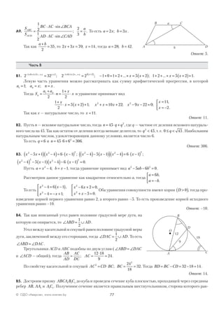 77© ОДО «Аверсэв», www.aversev.by
А9.
S
S
BC AC BCA
AD AC CAD
a
b
ABC
ACD
=
⋅ ⋅ ∠
⋅ ⋅ ∠
=
1
2
1
2
2
3
sin
sin
; . То есть a x b x= =2 3; .
Так как
a b+
=
2
35, то 2 3 70 14x x x+ = =; , тогда a b= =28 42; .
Ответ: 5.
Часть В
В1. 2 32 2 2 1 0 1 21 0 1 2 2 1 0 1 2 5 2− + + + + + + − + + + + + +( )
= = − + + + +... ...
; ; ...x x x x
++ = +( ) + + + = +( )+x x x x5 2 1 2 5 2 1; ... .
Левую часть уравнения можно рассматривать как сумму арифметической прогрессии, в которой
a a x n xn1 1= = =; ; .
Тогда S
a a
n
x
xn
n
=
+
⋅ =
+
⋅1
2
1
2
и уравнение принимает вид
1
2
5 2 1 10 22 9 22 0
11
2
2 2+
⋅ = +( )+ + = + − − =
=
= −



x
x x x x x x x
x
x
; ; ;
,
.
Так как x — натуральное число, то x =11.
Ответ: 11.
В2. Пусть n — искомое натуральное число, тогда n q q= ⋅ +45 2
, где q — частное от деления искомого натураль-
ного числа на 45. Так как остаток от деления всегда меньше делителя, то q2
45< , т. е. 0 45≤ <q . Наибольшим
натуральным числом, удовлетворяющим данному условию, является число 6.
То есть q = 6 и n = ⋅ + =45 6 6 3062
.
Ответ: 306.
В3. x x x x2 2 2
5 1 4 6 1− +( ) −( )= ⋅ −( ) ; x x x x2 2 2
4 5 1 4 6 1−( )− −( )( ) −( )= ⋅ −( ) ;
x x x x2 2 2 2
4 5 1 4 6 1 0−( ) − −( ) −( )− ⋅ −( ) = .
Пусть a x b x= − = −2
4 1; , тогда уравнение принимает вид a ab b2 2
5 6 0− − = .
Рассмотрим данное уравнение как квадратное относительно a, тогда
a b
a b
=
= −



6 ,
.
То есть
x x
x x
x x
x x
2
2
2
2
4 6 1
4 1
6 2 0
5 0
− = −( )
− = − +




− + =
+ − =



,
;
,
.
Оба уравнения совокупности имеют корни D >( )0 , тогда про-
изведение корней первого уравнения равно 2, а второго равно –5. То есть произведение корней исходного
уравнения равно –10.
Ответ: –10.
В4. Так как вписанный угол равен половине градусной мере дуги, на
которую он опирается, то ∠ = ∪ABD AD
1
2
.
Угол между касательной и секущей равен половине градусной меры
дуги, заключенной между его сторонами, тогда ∠ = ∪DAC AD
1
2
. То есть
∠ = ∠ABD DAC.
Треугольники ACD и ABC подобны по двум углам ( ∠ = ∠ABD DAC
и ∠ACD — общий), тогда
AB
AD
AC
DC
AC= =
⋅
=;
12 18
9
24.
По свойству касательной и секущей AC CD BC BC2
2
24
18
32= ⋅ = =; . Тогда BD BC CD= − = − =32 18 14.
Ответ: 14.
В5. Достроим призму ABСA BC1 1 1 до куба и проведем сечение куба плоскостью, проходящей через середины
ребер AB AA, 1 и AC1 1. Полученное сечение является правильным шестиугольником, сторона которого рав-
A C
D
O
B
9
18
12
B C
DA b
a
 