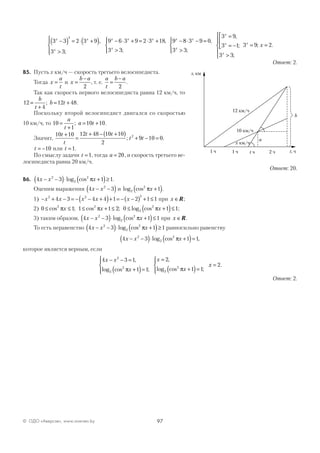 97© ОДО «Аверсэв», www.aversev.by
3 3 2 3 9
3 3
9 6 3 9 2 3 18
3 3
9
2x x
x
x x x
x
x
−( ) = ⋅ +( )
>




− ⋅ + = ⋅ +
>




−,
;
,
;
88 3 9 0
3 3
3 9
3 1
3 3
3 9 2
⋅ − =
>




=
= −



>





= =
x
x
x
x
x
x
x
,
;
,
;
;
; .
Ответ: 2.
В5. Пусть х км/ч — скорость третьего велосипедиста.
Тогда x
a
t
= и x
b a
=
−
2
, т. е.
a
t
b a
=
−
2
.
Так как скорость первого велосипедиста равна 12 км/ч, то
12
4
12 48=
+
= +
b
t
b t; .
Поскольку второй велосипедист двигался со скоростью
10 км/ч, то 10
1
10 10=
+
= +
a
t
a t; .
Значит,
10 10 12 48 10 10
2
9 10 02t
t
t t
t t
+
=
+ − +( )
+ − =; .
t = −10 или t =1.
По смыслу задачи t =1, тогда a = 20, и скорость третьего ве-
лосипедиста равна 20 км/ч.
Ответ: 20.
В6. 4 3 1 12
2
2
x x x− −( )⋅ +( )≥log cos π .
Оценим выражения 4 32
x x− −( ) и log cos2
2
1πx +( ).
1) − + − = − − +( )+ = − −( ) + ≤x x x x x2 2 2
4 3 4 4 1 2 1 1 при x ∈R;
2) 0 1 1 1 2 0 1 12 2
2
2
≤ ≤ ≤ + ≤ ≤ +( )≤cos ; cos ; log cosπ π πx x x ;
3) таким образом, 4 3 1 12
2
2
x x x− −( )⋅ +( )≤log cos π при x ∈R.
То есть неравенство 4 3 1 12
2
2
x x x− −( )⋅ +( )≥log cos π равносильно равенству
4 3 1 12
2
2
x x x− −( )⋅ +( )=log cos ,π
которое является верным, если
4 3 1
1 1
2
1 1
2
2
2
2
2
x x
x
x
x
− − =
+( )=




=
+( )=




,
log cos ;
,
log cos ;π π
xx = 2.
Ответ: 2.
s, км
t, ч1 ч
12 км/ч
1 ч t ч 2 ч
10 км/ч
x км/ч
a
b
 