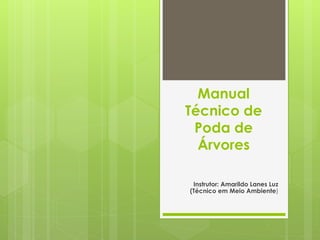 Manual
Técnico de
Poda de
Árvores
Instrutor: Amarildo Lanes Luz
(Técnico em Meio Ambiente)
 