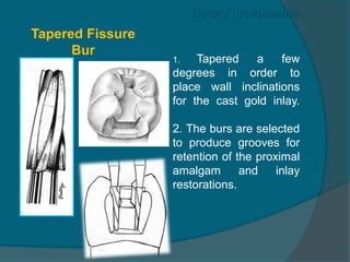 1. Tapered a few
degrees in order to
place wall inclinations
for the cast gold inlay.
2. The burs are selected
to produce grooves for
retention of the proximal
amalgam and inlay
restorations.
Rotary instruments
Tapered Fissure
Bur
 