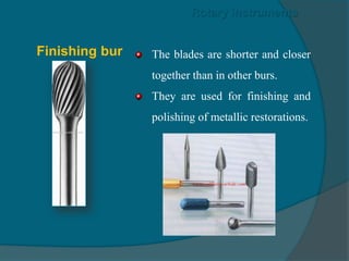 The blades are shorter and closer
together than in other burs.
They are used for finishing and
polishing of metallic restorations.
Rotary instruments
Finishing bur
 