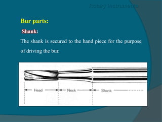 Bur parts:
Shank:
The shank is secured to the hand piece for the purpose
of driving the bur.
Rotary instruments
 