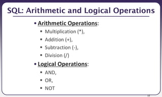 12
SQL: Arithmetic and Logical Operations
• Arithmetic Operations:
▪ Multiplication (*),
▪ Addition (+),
▪ Subtraction (-),
▪ Division (/)
• Logical Operations:
▪ AND,
▪ OR,
▪ NOT
 