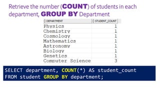 Retrieve the number (COUNT) of students in each
department, GROUP BY Department
SELECT department, COUNT(*) AS student_count
FROM student GROUP BY department;
 