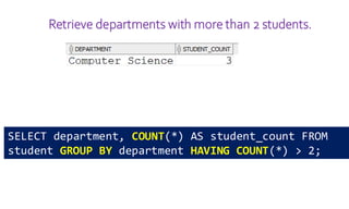 Retrieve departments with more than 2 students.
SELECT department, COUNT(*) AS student_count FROM
student GROUP BY department HAVING COUNT(*) > 2;
 