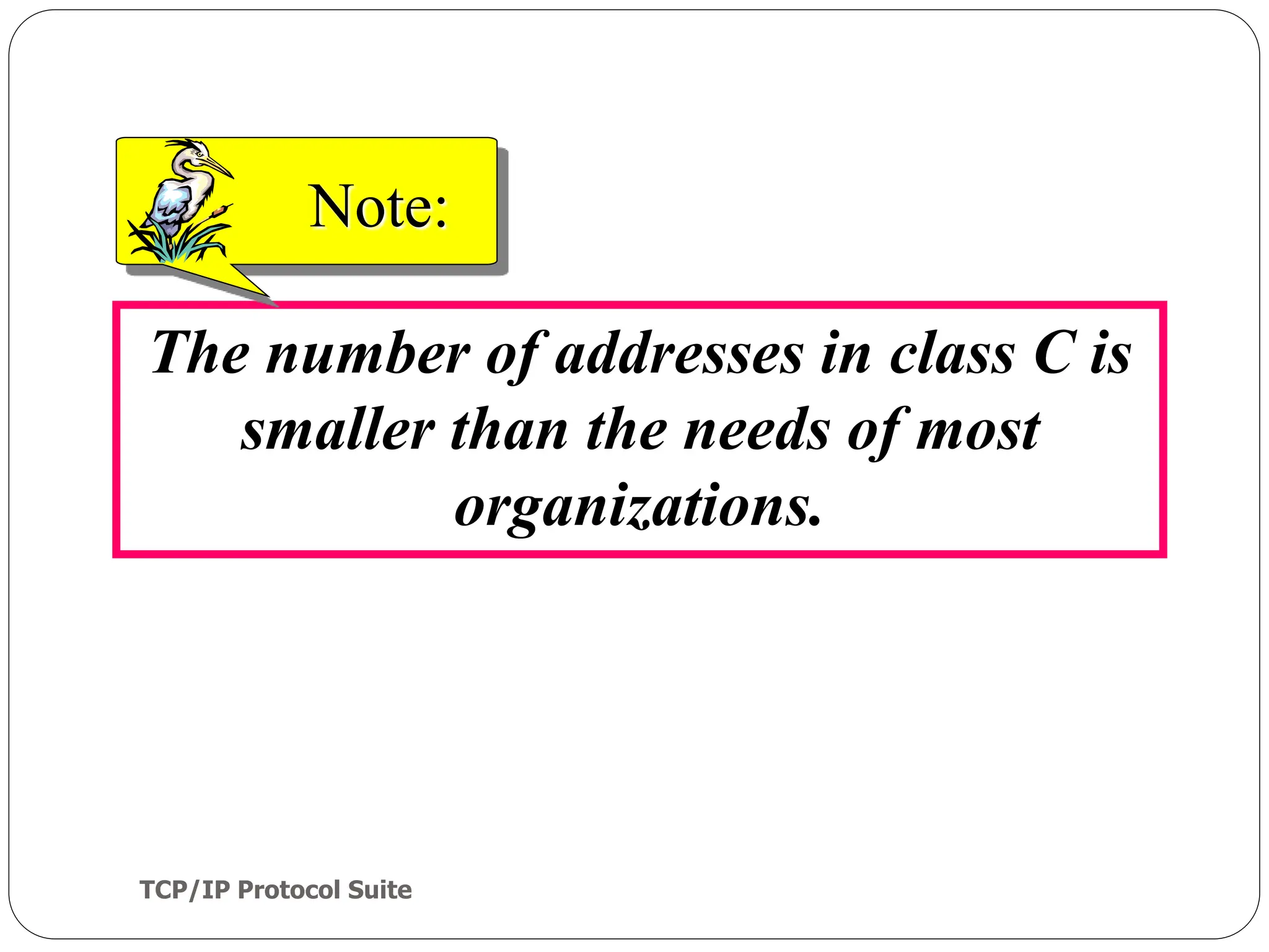 TCP/IP Protocol Suite
26
The number of addresses in class C is
smaller than the needs of most
organizations.
Note:
 