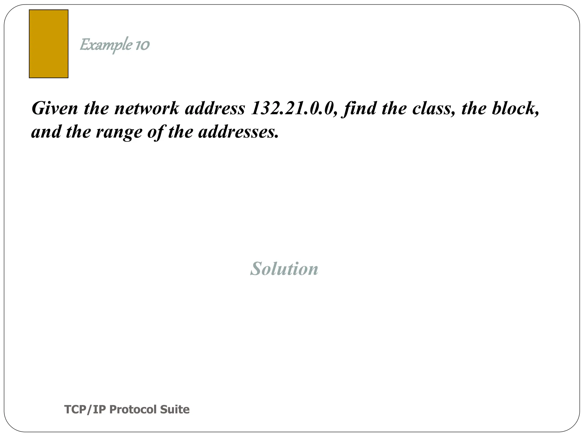 TCP/IP Protocol Suite
31
Given the network address 132.21.0.0, find the class, the block,
and the range of the addresses.
Example 10
Solution
 