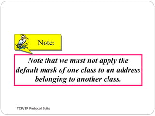 TCP/IP Protocol Suite
40
Note that we must not apply the
default mask of one class to an address
belonging to another class.
Note:
 