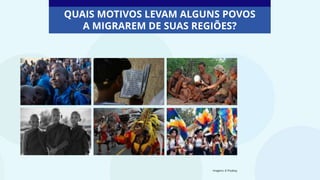 QUAIS MOTIVOS LEVAM ALGUNS POVOS
A MIGRAREM DE SUAS REGIÕES?
Imagens: © Pixabay
 
