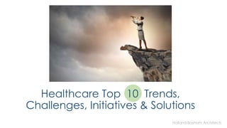 Holland Basham Architects
Healthcare Top 10 Trends,
Challenges, Initiatives & Solutions
 