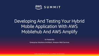 © 2018, Amazon Web Services, Inc. or its affiliates. All rights reserved.
Sri Nadendla
Enterprise Solutions Architect, Amazon Web Services
Developing And Testing Your Hybrid
Mobile Application With AWS
Mobilehub And AWS Amplify
 