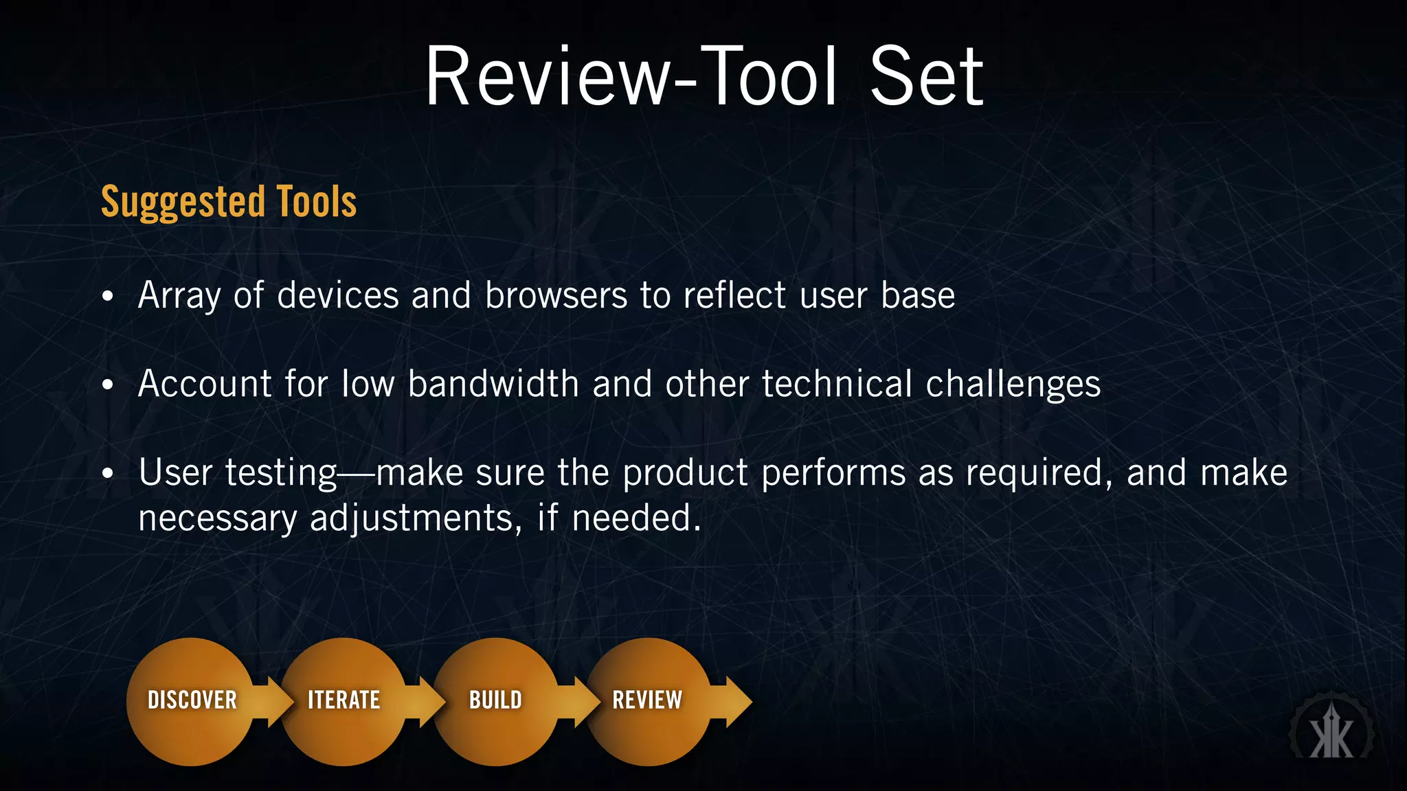 Review-Tool Set
Suggested Tools
• Array of devices and browsers to reflect user base
• Account for low bandwidth and other technical challenges
• User testing—make sure the product performs as required, and make
necessary adjustments, if needed.
 
