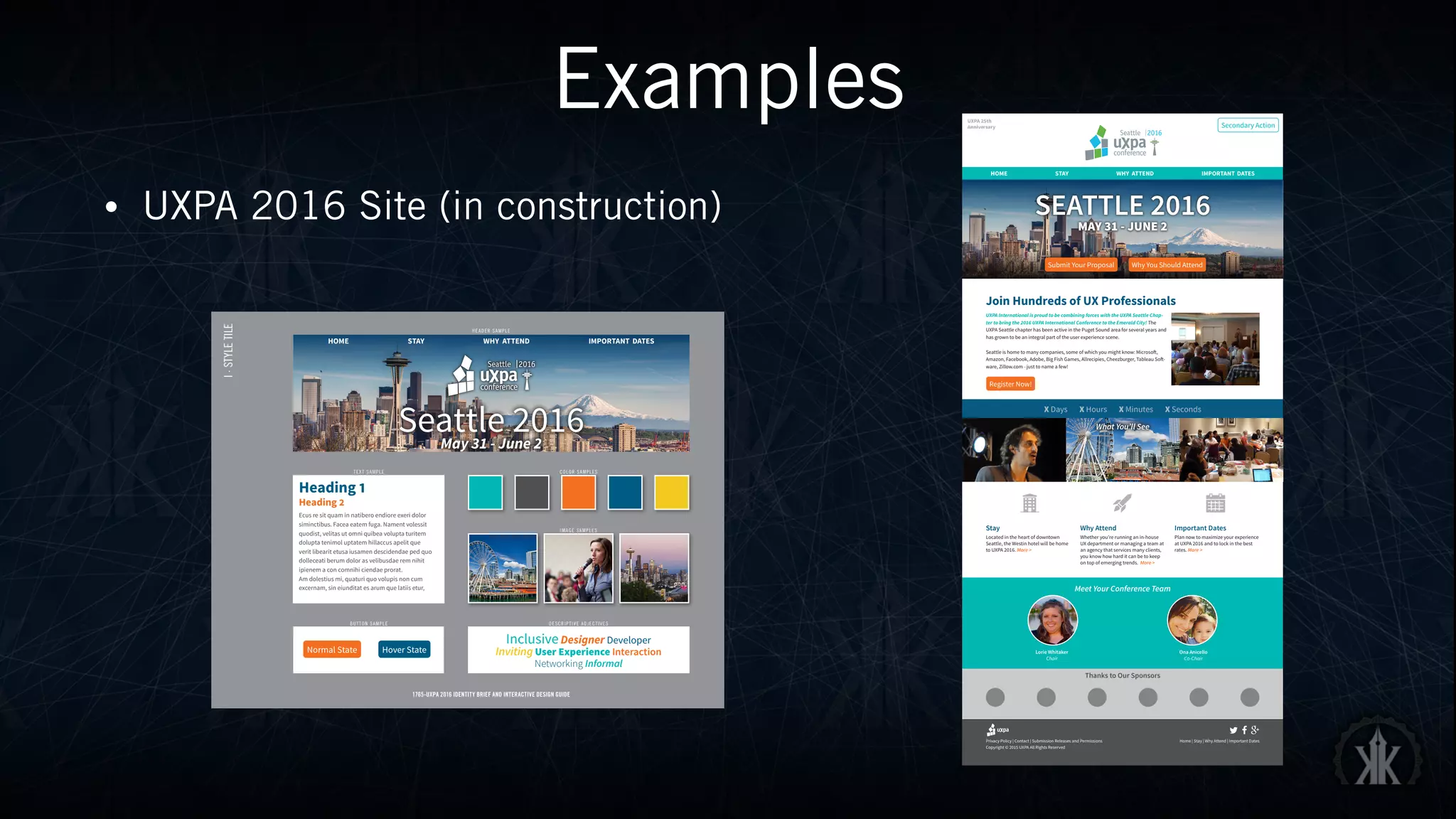 Examples
• UXPA 2016 Site (in construction)
Privacy Policy | Contact | Submission Releases and Permissions
Copyright © 2015 UXPA All Rights Reserved
Home | Stay | Why Attend | Important Dates
+
Join Hundreds of UX Professionals
UXPA International is proud to be combining forces with the UXPA Seattle Chap-
ter to bring the 2016 UXPA International Conference to the Emerald City! The
UXPA Seattle chapter has been active in the Puget Sound area for several years and
has grown to be an integral part of the user experience scene.
Seattle is home to many companies, some of which you might know: Microsoft,
Amazon, Facebook, Adobe, Big Fish Games, Allrecipies, Cheezburger, Tableau Soft-
ware, Zillow.com - just to name a few!
Meet Your Conference Team
Lorie Whitaker
Chair
Ona Anicello
Co-Chair
Register Now!
Stay
Located in the heart of downtown
Seattle, the Westin hotel will be home
to UXPA 2016. More >
Why Attend
Whether you’re running an in-house
UX department or managing a team at
an agency that services many clients,
you know how hard it can be to keep
on top of emerging trends. More >
Important Dates
Plan now to maximize your experience
at UXPA 2016 and to lock in the best
rates. More >
HOME STAY WHY ATTEND IMPORTANT DATES
SEATTLE 2016
MAY 31 - JUNE 2
X Days X Hours X Minutes X Seconds
UXPA 25th
Anniversary
Why You Should AttendSubmit Your Proposal
Thanks to Our Sponsors
Secondary Action
What You’ll See
I·STYLETILE
1765-UXPA 2016 IDENTITY BRIEF AND INTERACTIVE DESIGN GUIDE
HEADER SAMPLE
TEXT SAMPLE COLOR SAMPLES
IMAGE SAMPLES
DESCRIPTIVE ADJECTIVESBUTTON SAMPLE
Heading 1
Heading 2
Ecus re sit quam in natibero endiore exeri dolor
siminctibus. Facea eatem fuga. Nament volessit
quodist, velitas ut omni quibea volupta turitem
dolupta tenimol uptatem hillaccus apelit que
verit libearit etusa iusamen descidendae ped quo
dolleceati berum dolor as velibusdae rem nihit
ipienem a con comnihi ciendae prorat.
Am dolestius mi, quaturi quo volupis non cum
excernam, sin eiunditat es arum que latiis etur,
InclusiveDesigner Developer
Inviting User Experience Interaction
Networking Informal
HOME STAY WHY ATTEND IMPORTANT DATES
Seattle 2016May 31 - June 2
Normal State Hover State
 