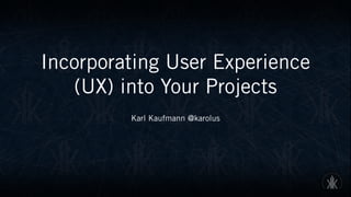 Incorporating User Experience
(UX) into Your Projects
Karl Kaufmann @karolus
 
