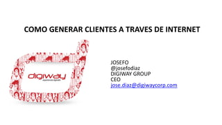 JOSEFO
@josefodiaz
DIGIWAY GROUP
CEO
jose.diaz@digiwaycorp.com
COMO GENERAR CLIENTES A TRAVES DE INTERNET
 