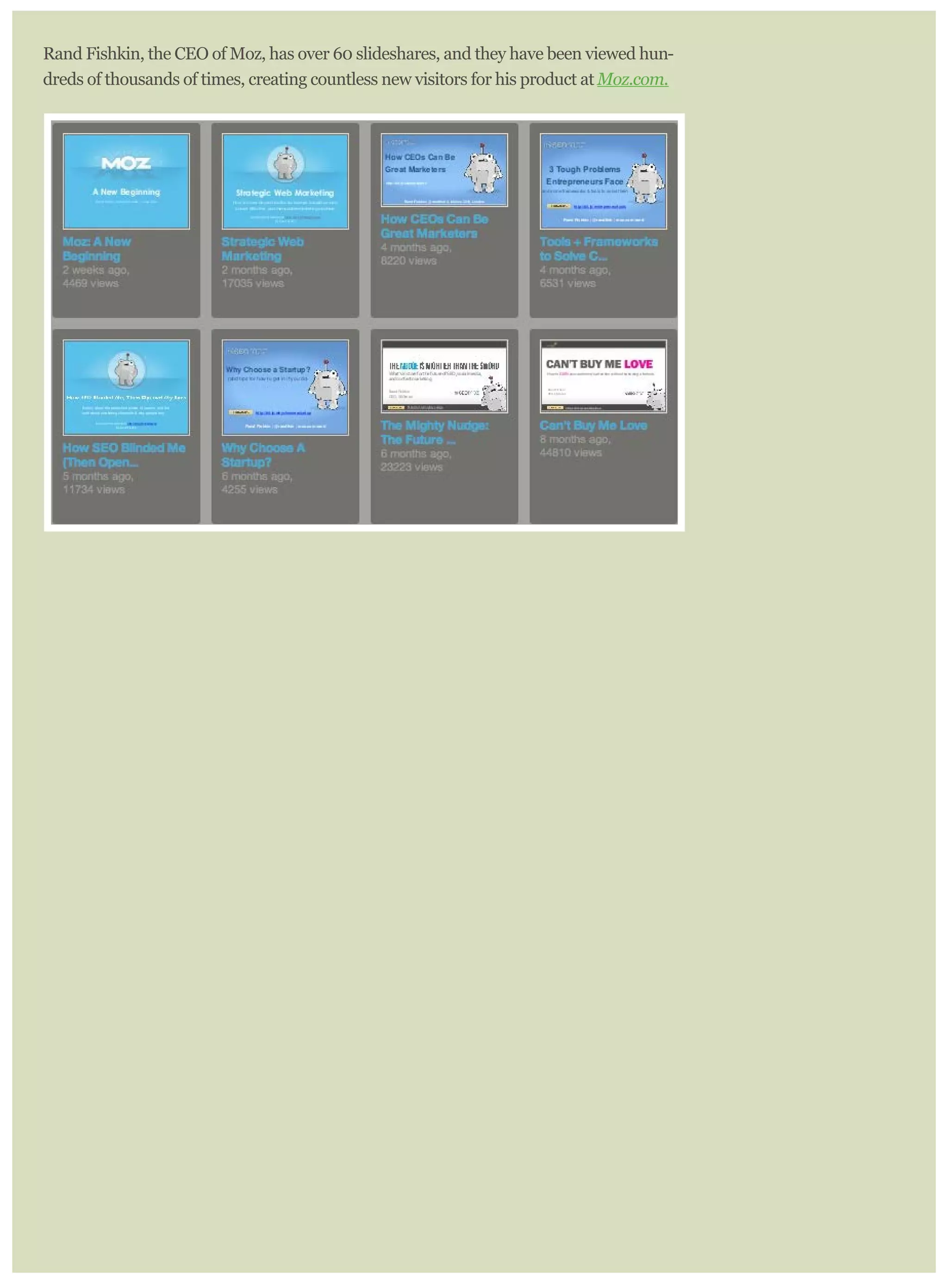 Rand Fishkin, the CEO of Moz, has over 60 slideshares, and they have been viewed hun-
dreds of thousands of times, creating countless new visitors for his product at Moz.com.
 