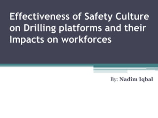 Effectiveness of Safety Culture
on Drilling platforms and their
Impacts on workforces
By: Nadim Iqbal
 