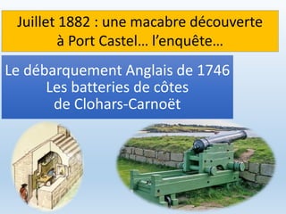Le débarquement Anglais de 1746
Les batteries de côtes
de Clohars-Carnoët
Juillet 1882 : une macabre découverte
à Port Castel… l’enquête…
 