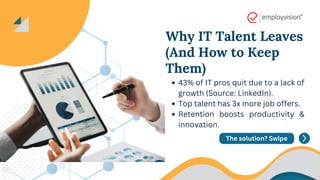 Why IT Talent Leaves
(And How to Keep
Them)
43% of IT pros quit due to a lack of
growth (Source: LinkedIn).
Top talent has 3x more job offers.
Retention boosts productivity &
innovation.
The solution? Swipe
 