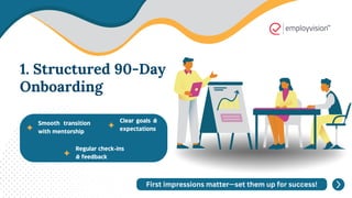 Smooth transition
with mentorship
Clear goals &
expectations
Regular check-ins
& feedback
First impressions matter—set them up for success!
1. Structured 90-Day
Onboarding
 