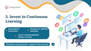 3. Invest in Continuous
Learning
Sponsorship for
certifications
Hackathons & upskilling
workshops
Access to learning platforms
(Udemy, Coursera)
Top talent craves growth—support their journey!
 