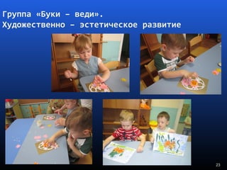 23
Группа «Буки – веди».
Художественно – эстетическое развитие
 