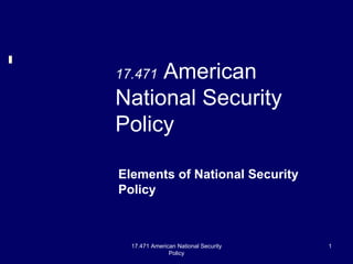 17.471 American National Security
Policy
1
17.471 American
National Security
Policy
Elements of National Security
Policy
 