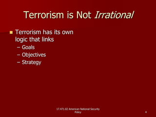 17.471.02 American National Security17.471.02 American National Security
PolicyPolicy 44
Terrorism is NotTerrorism is Not IrrationalIrrational
Terrorism has its ownTerrorism has its own
logic that linkslogic that links
–– GoalsGoals
–– ObjectivesObjectives
–– StrategyStrategy
 