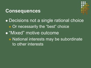 Consequences
Decisions not a single rational choice
Or necessarily the “best” choice
“Mixed” motive outcome
National interests may be subordinate
to other interests
 