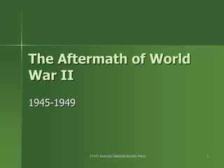 17.471 American National Security Policy17.471 American National Security Policy 11
The Aftermath of WorldThe Aftermath of World
War IIWar II
19451945--19491949
 