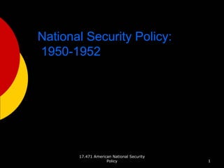 17.471 American National Security
Policy 1
National Security Policy:
1950-1952
 