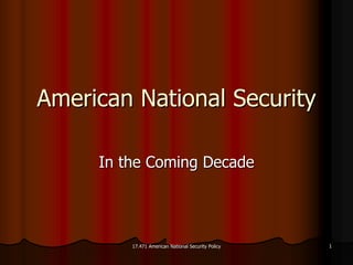17.471 American National Security Policy17.471 American National Security Policy 11
American National SecurityAmerican National Security
In the Coming DecadeIn the Coming Decade
 