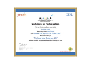 Certificate of Participation
This certificate has been awarded to
Member of Team
from
for participating in
Annual National Software Development Program by IBM
LUBHNA KAUL
MASTER'S
GRAPHIC ERA INSTITUTE OF TECHNOLOGY
“The Great Mind Challenge - 2011”
 