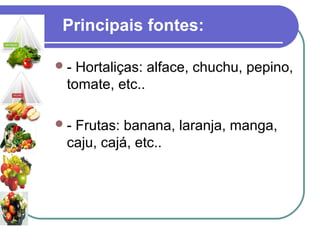 Principais fontes:
- Hortaliças: alface, chuchu, pepino,
tomate, etc..
- Frutas: banana, laranja, manga,
caju, cajá, etc..
 