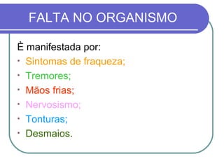 FALTA NO ORGANISMO
È manifestada por:
• Sintomas de fraqueza;
• Tremores;
• Mãos frias;
• Nervosismo;
• Tonturas;
• Desmaios.
 