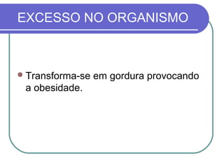 EXCESSO NO ORGANISMO
Transforma-se em gordura provocando
a obesidade.
 