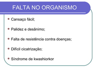 FALTA NO ORGANISMO
 Cansaço fácil;
 Palidez e desânimo;
 Falta de resistência contra doenças;
 Difícil cicatrização;
 Síndrome de kwashiorkor
 