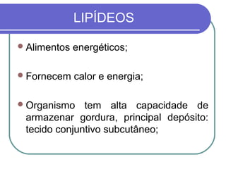 LIPÍDEOS
Alimentos energéticos;
Fornecem calor e energia;
Organismo tem alta capacidade de
armazenar gordura, principal depósito:
tecido conjuntivo subcutâneo;
 