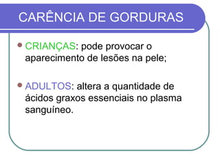 CARÊNCIA DE GORDURAS
CRIANÇAS: pode provocar o
aparecimento de lesões na pele;
ADULTOS: altera a quantidade de
ácidos graxos essenciais no plasma
sanguíneo.
 