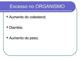 Excesso no ORGANISMO
Aumento do colesterol;
Diarréia;
Aumento do peso;
 