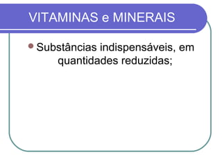 VITAMINAS e MINERAIS
Substâncias indispensáveis, em
quantidades reduzidas;
 