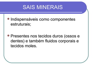 SAIS MINERAIS
Indispensáveis como componentes
estruturais;
Presentes nos tecidos duros (ossos e
dentes) e também fluidos corporais e
tecidos moles.
 