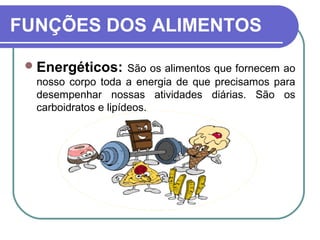 FUNÇÕES DOS ALIMENTOS
Energéticos: São os alimentos que fornecem ao
nosso corpo toda a energia de que precisamos para
desempenhar nossas atividades diárias. São os
carboidratos e lipídeos.
 